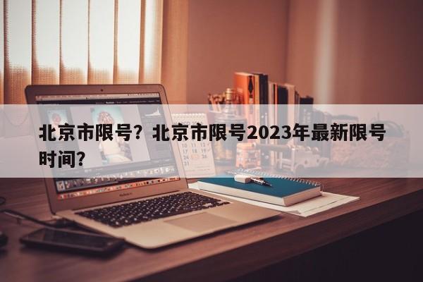 北京市限号？北京市限号2023年最新限号时间？-第1张图片-优品飞百科