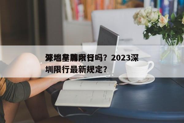 深圳星期六日
外地车牌限行吗？2023深圳限行最新规定？-第1张图片-优品飞百科