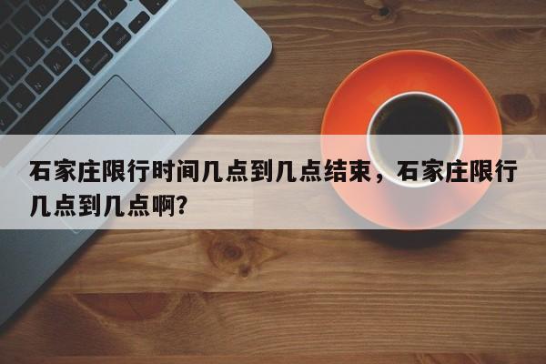 石家庄限行时间几点到几点结束，石家庄限行几点到几点啊？-第1张图片-优品飞百科