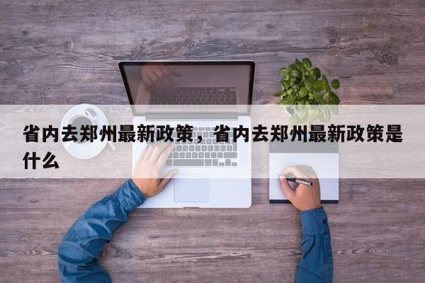 省内去郑州最新政策，省内去郑州最新政策是什么