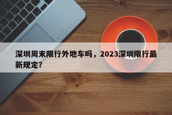 深圳周末限行外地车吗，2023深圳限行最新规定？-第1张图片-优品飞百科