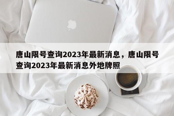 唐山限号查询2023年最新消息，唐山限号查询2023年最新消息外地牌照-第1张图片-优品飞百科