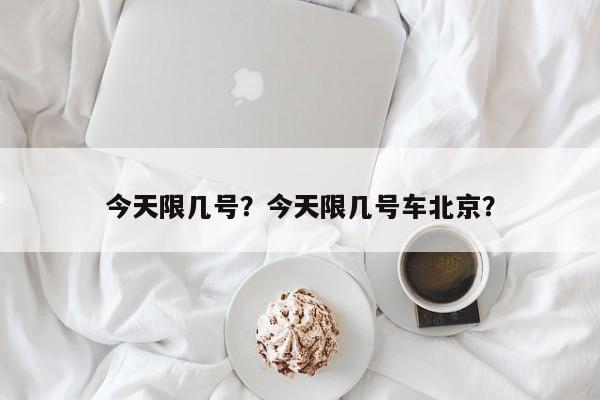 今天限几号？今天限几号车北京？-第1张图片-优品飞百科