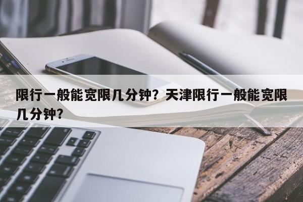 限行一般能宽限几分钟？天津限行一般能宽限几分钟？-第1张图片-优品飞百科