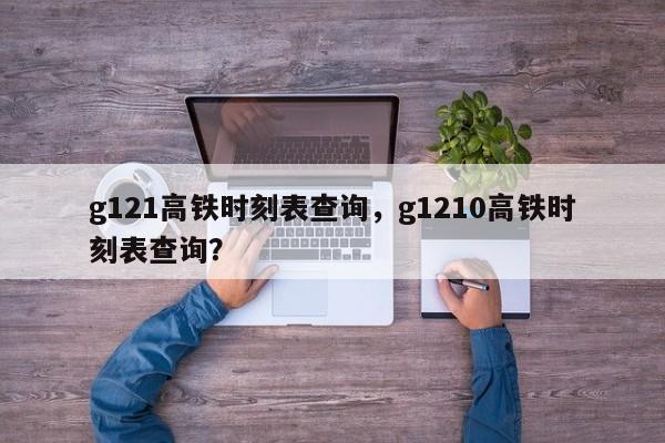 g121高铁时刻表查询，g1210高铁时刻表查询？-第1张图片-优品飞百科