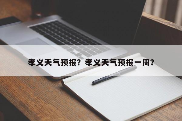 孝义天气预报？孝义天气预报一周？