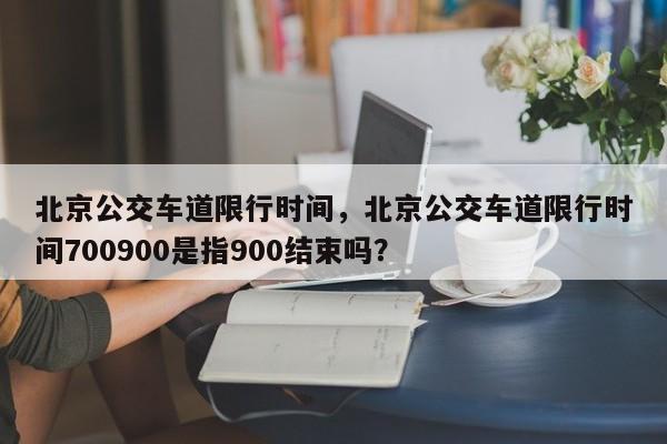 北京公交车道限行时间，北京公交车道限行时间700900是指900结束吗？-第1张图片-优品飞百科