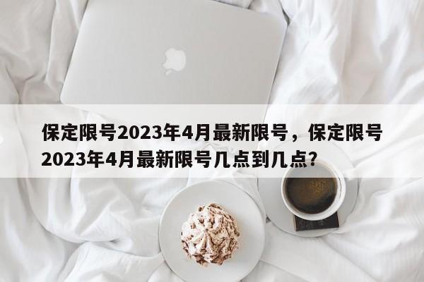 保定限号2023年4月最新限号，保定限号2023年4月最新限号几点到几点？