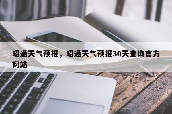 昭通天气预报，昭通天气预报30天查询官方网站
？-第1张图片-优品飞百科