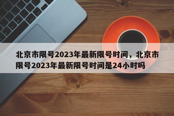 北京市限号2023年最新限号时间，北京市限号2023年最新限号时间是24小时吗-第1张图片-优品飞百科