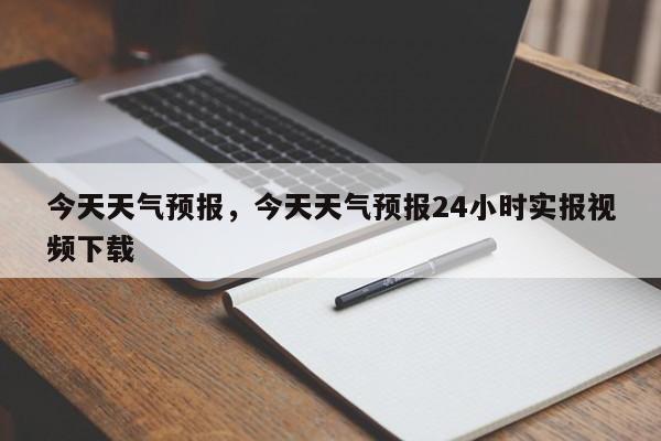 今天天气预报，今天天气预报24小时实报视频下载-第1张图片-优品飞百科