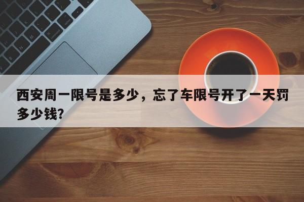 西安周一限号是多少，忘了车限号开了一天罚多少钱？-第1张图片-优品飞百科