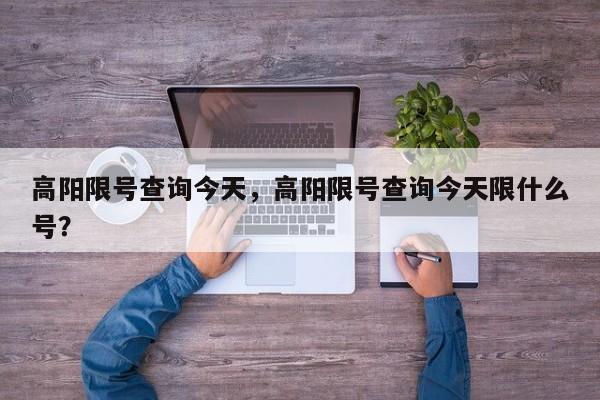 高阳限号查询今天，高阳限号查询今天限什么号？-第1张图片-优品飞百科