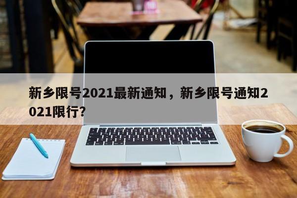 新乡限号2021最新通知，新乡限号通知2021限行？-第1张图片-优品飞百科