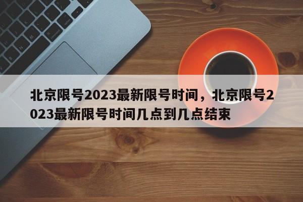 北京限号2023最新限号时间，北京限号2023最新限号时间几点到几点结束-第1张图片-优品飞百科