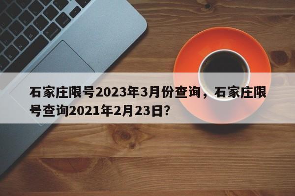 石家庄限号2023年3月份查询，石家庄限号查询2021年2月23日？-第1张图片-优品飞百科