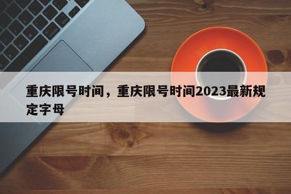 重庆限号时间，重庆限号时间2023最新规定字母-第1张图片-优品飞百科