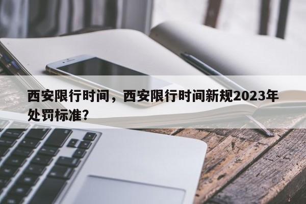 西安限行时间，西安限行时间新规2023年处罚标准？-第1张图片-优品飞百科