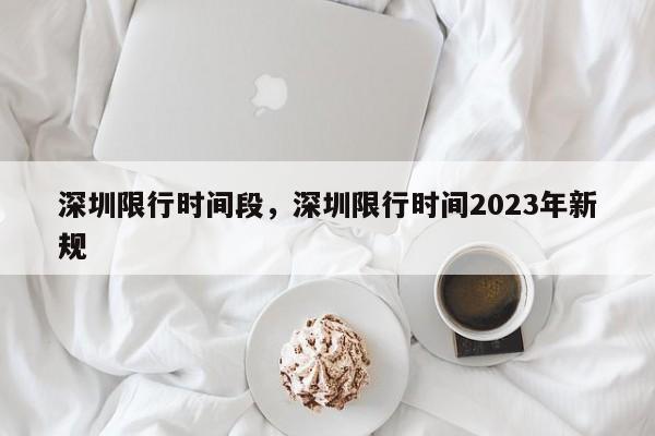 深圳限行时间段，深圳限行时间2023年新规