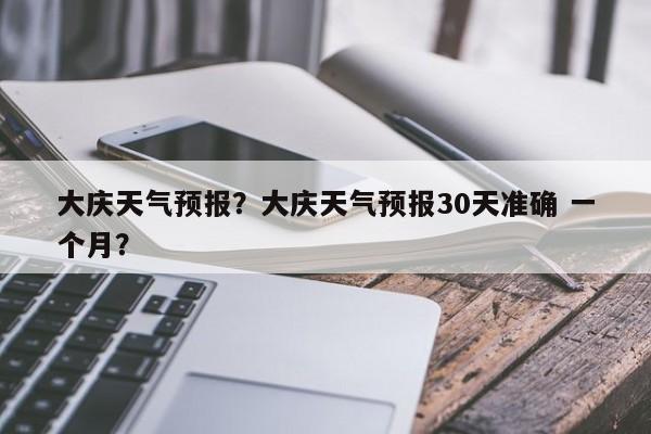 大庆天气预报？大庆天气预报30天准确 一个月？-第1张图片-优品飞百科