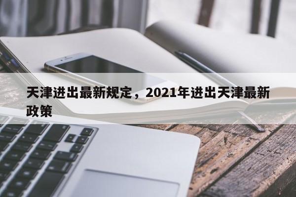 天津进出最新规定，2021年进出天津最新政策-第1张图片-优品飞百科