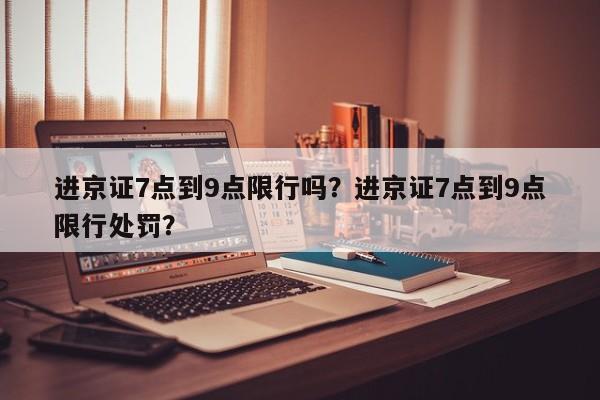 进京证7点到9点限行吗？进京证7点到9点限行处罚？-第1张图片-优品飞百科