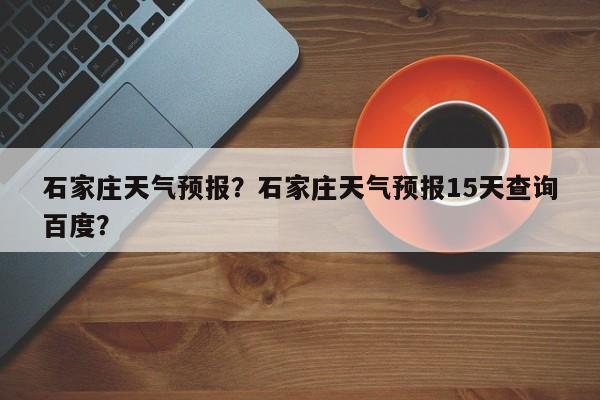 石家庄天气预报？石家庄天气预报15天查询百度？-第1张图片-优品飞百科