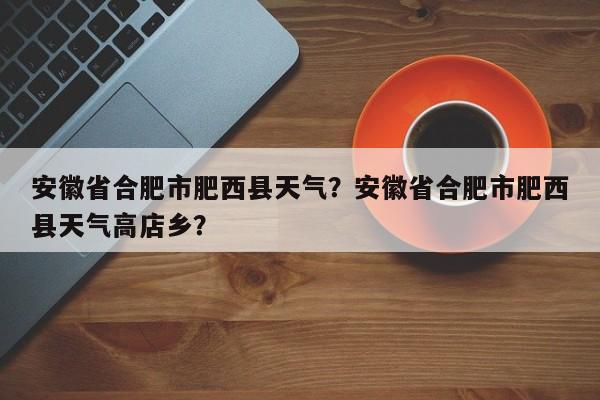 安徽省合肥市肥西县天气？安徽省合肥市肥西县天气高店乡？-第1张图片-优品飞百科