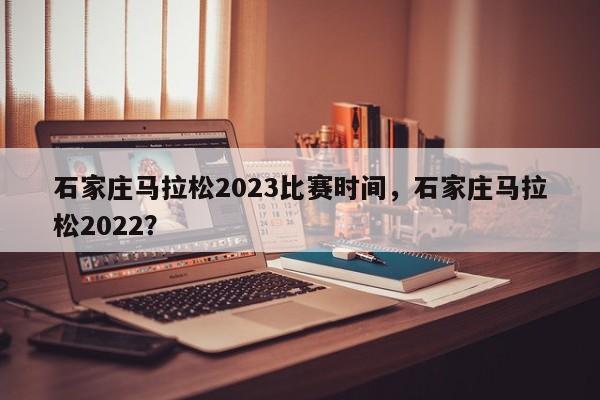 石家庄马拉松2023比赛时间，石家庄马拉松2022？