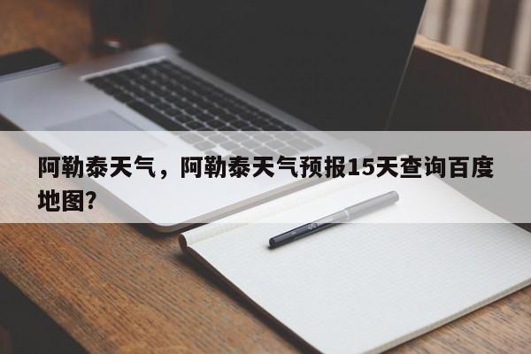 阿勒泰天气，阿勒泰天气预报15天查询百度地图？-第1张图片-优品飞百科