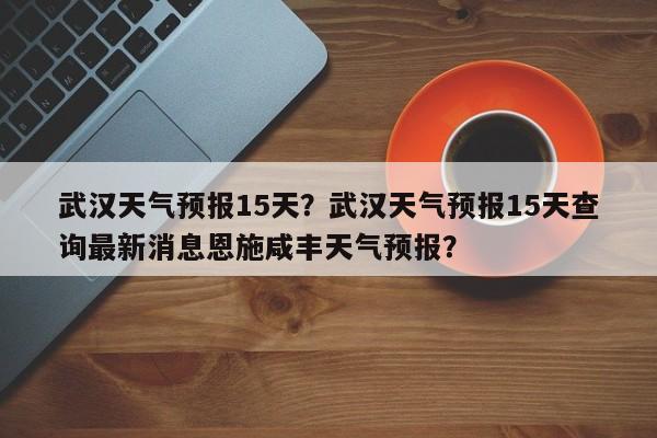 武汉天气预报15天？武汉天气预报15天查询最新消息恩施咸丰天气预报？-第1张图片-优品飞百科