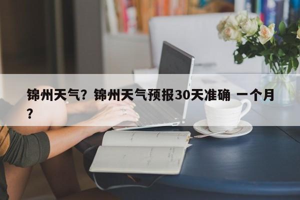 锦州天气？锦州天气预报30天准确 一个月？