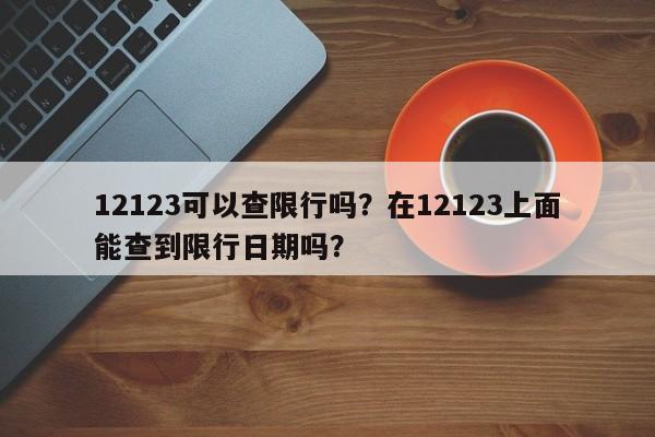 12123可以查限行吗？在12123上面能查到限行日期吗？