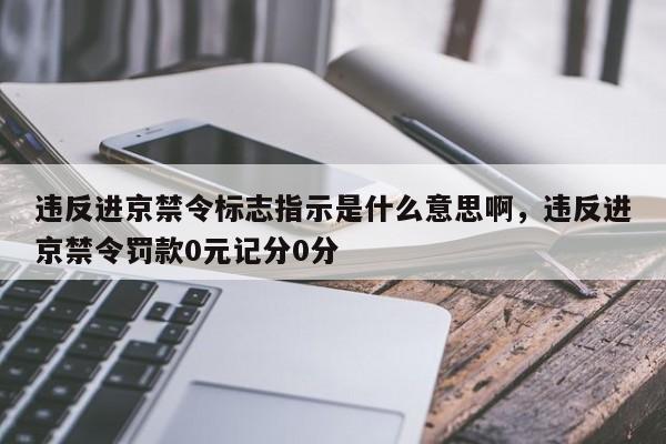 违反进京禁令标志指示是什么意思啊，违反进京禁令罚款0元记分0分