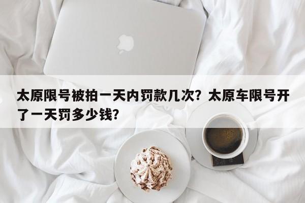 太原限号被拍一天内罚款几次？太原车限号开了一天罚多少钱？-第1张图片-优品飞百科