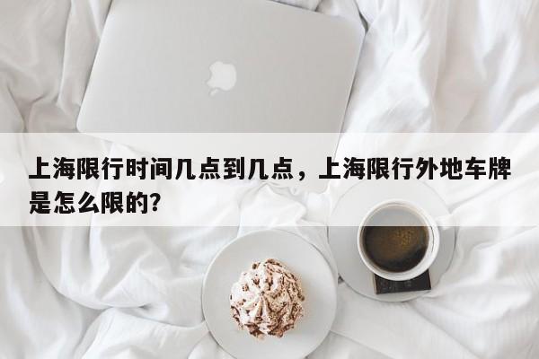 上海限行时间几点到几点，上海限行外地车牌是怎么限的？-第1张图片-优品飞百科