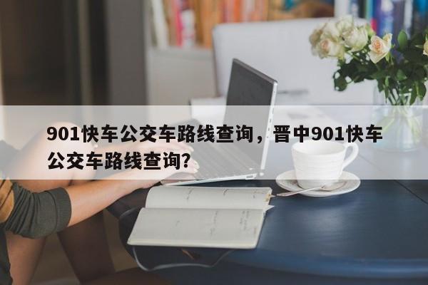 901快车公交车路线查询，晋中901快车公交车路线查询？