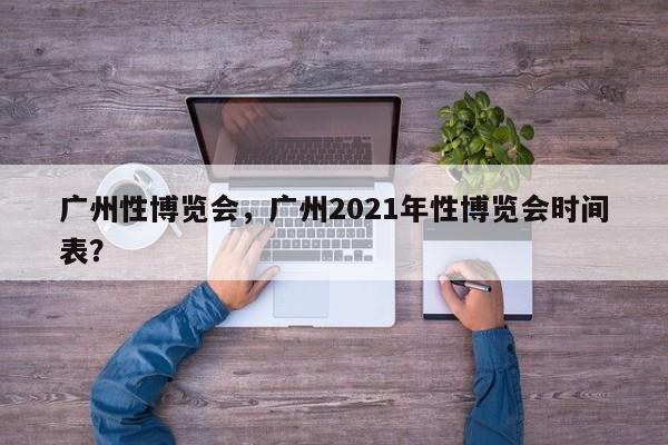 广州性博览会，广州2021年性博览会时间表？-第1张图片-优品飞百科