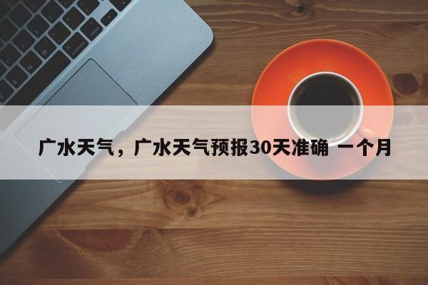 广水天气，广水天气预报30天准确 一个月